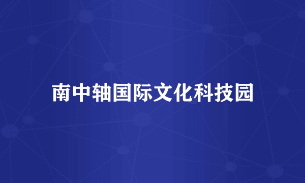 南中轴国际文化科技园