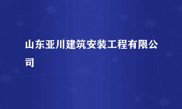 山东亚川建筑安装工程有限公司