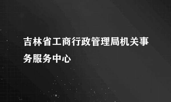 吉林省工商行政管理局机关事务服务中心