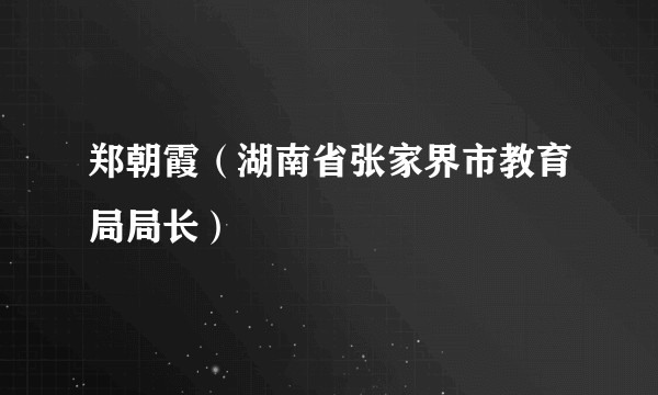 郑朝霞（湖南省张家界市教育局局长）