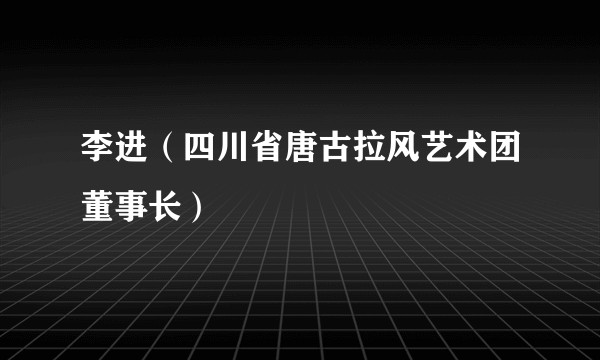 李进(四川省唐古拉风艺术团董事长)
