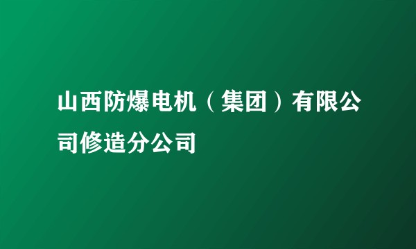 山西防爆电机（集团）有限公司修造分公司