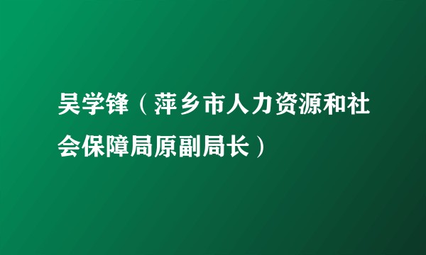 吴学锋(萍乡市人力资源和社会保障局原副局长)