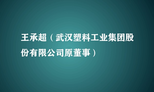 王承超（武汉塑料工业集团股份有限公司原董事）