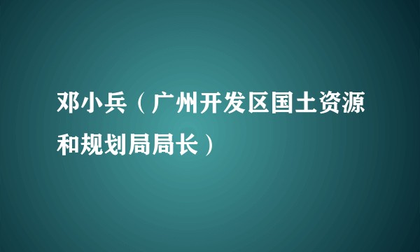 邓小兵（广州开发区国土资源和规划局局长）