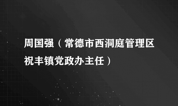 周国强（常德市西洞庭管理区祝丰镇党政办主任）