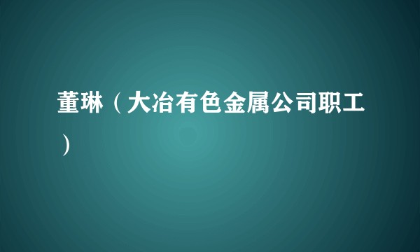 董琳（大冶有色金属公司职工）