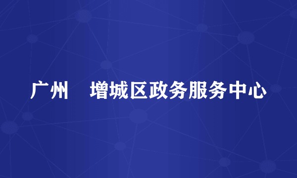 广州巿增城区政务服务中心