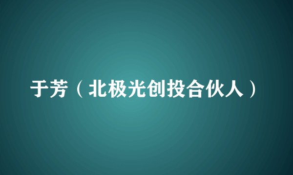于芳（北极光创投合伙人）