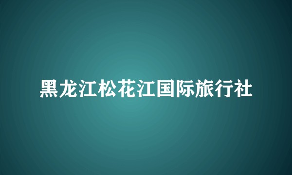 黑龙江松花江国际旅行社