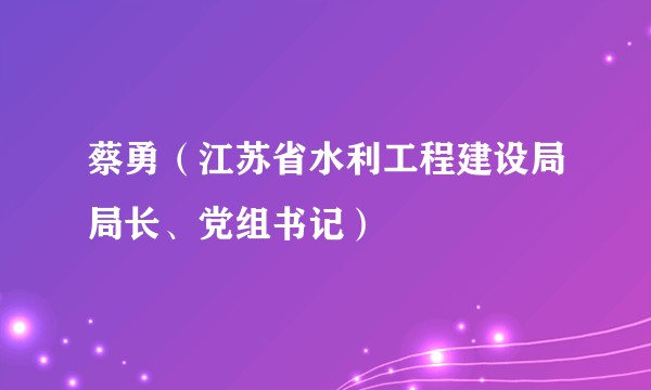 蔡勇(江苏省水利工程建设局局长、党组书记)