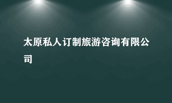 太原私人订制旅游咨询有限公司