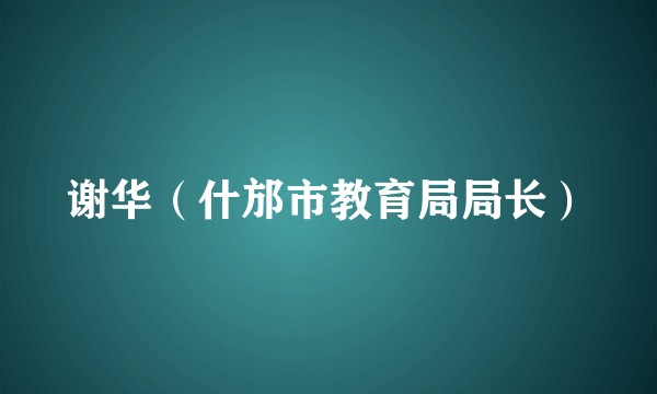 谢华（什邡市教育局局长）