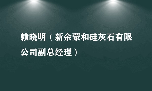 赖晓明（新余蒙和硅灰石有限公司副总经理）