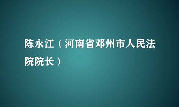 陈永江（河南省邓州市人民法院院长）