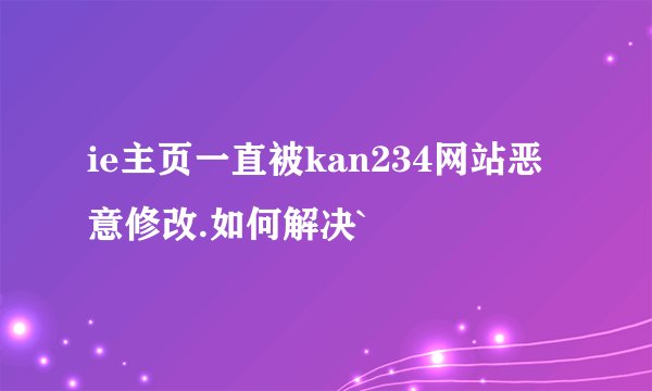 ie主页一直被kan234网站恶意修改.如何解决`