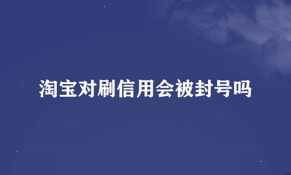 淘宝对刷信用会被封号吗