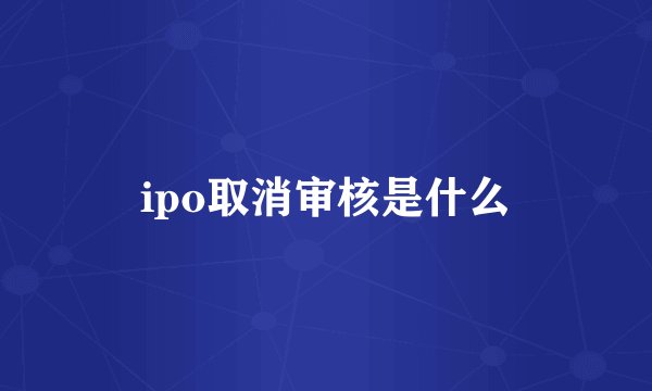 ipo取消审核是什么
