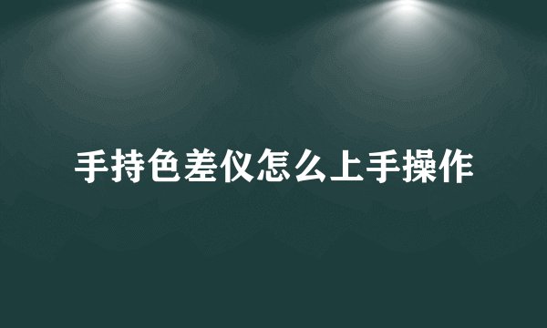 手持色差仪怎么上手操作