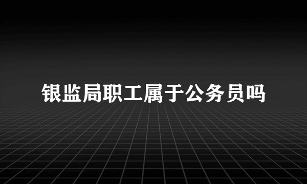 银监局职工属于公务员吗