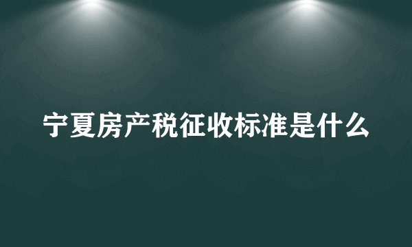宁夏房产税征收标准是什么
