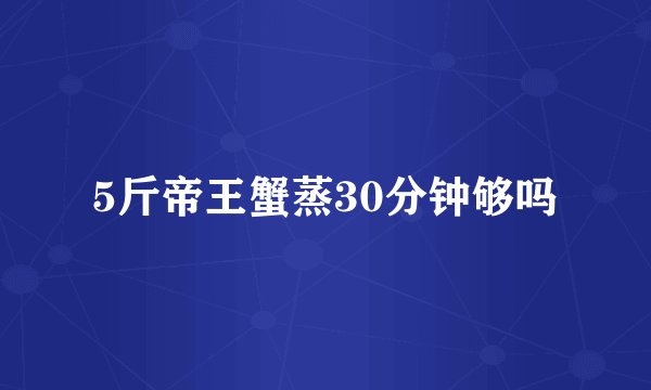 5斤帝王蟹蒸30分钟够吗