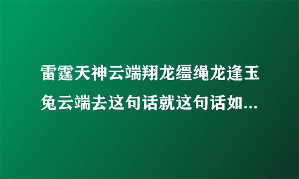 雷霆天神云端翔龙缰绳龙逢玉兔云端去这句话就这句话如果翻译成白话是什么意思就是