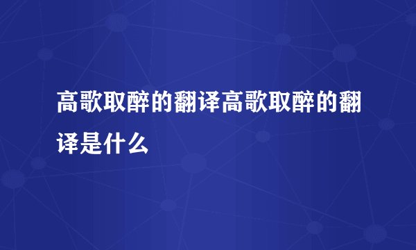 高歌取醉的翻译高歌取醉的翻译是什么