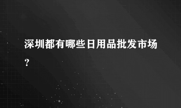 深圳都有哪些日用品批发市场？