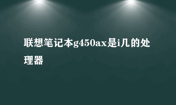 联想笔记本g450ax是i几的处理器