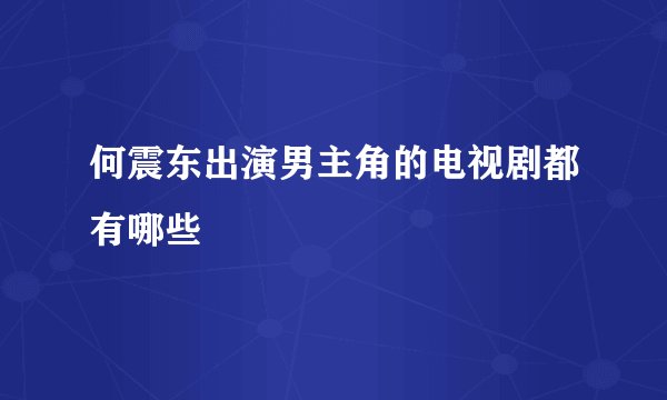 何震东出演男主角的电视剧都有哪些
