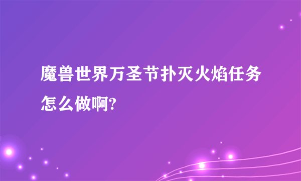 魔兽世界万圣节扑灭火焰任务怎么做啊?
