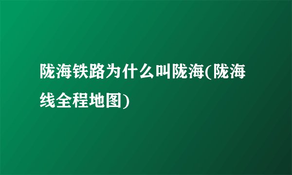 陇海铁路为什么叫陇海(陇海线全程地图)