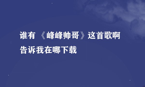 谁有 《峰峰帅哥》这首歌啊 告诉我在哪下载