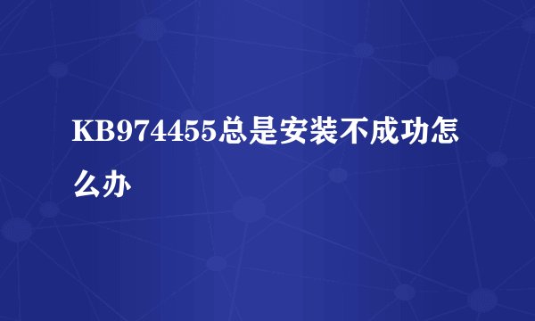 KB974455总是安装不成功怎么办