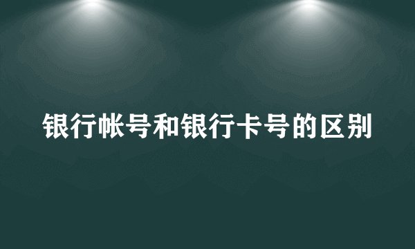 银行帐号和银行卡号的区别