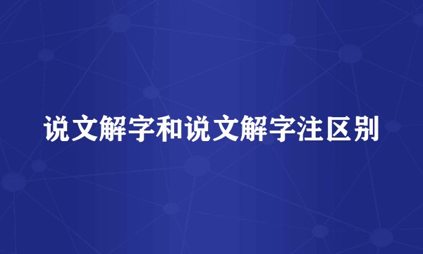 说文解字和说文解字注区别