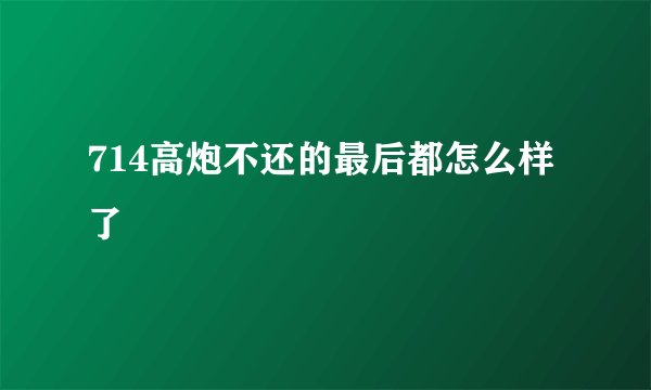 714高炮不还的最后都怎么样了