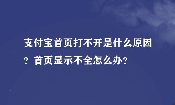 支付宝首页打不开是什么原因？首页显示不全怎么办？