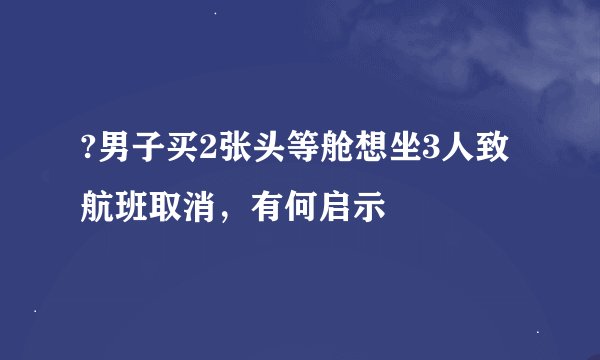 ?男子买2张头等舱想坐3人致航班取消，有何启示