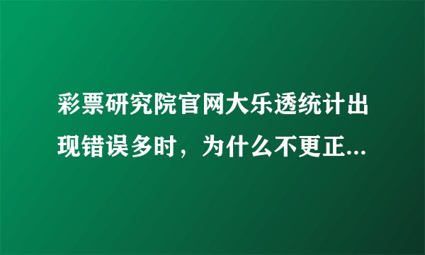 彩票研究院官网大乐透统计出现错误多时，为什么不更正？为什么统计老不更新