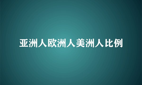 亚洲人欧洲人美洲人比例
