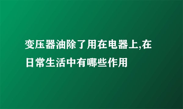 变压器油除了用在电器上,在日常生活中有哪些作用
