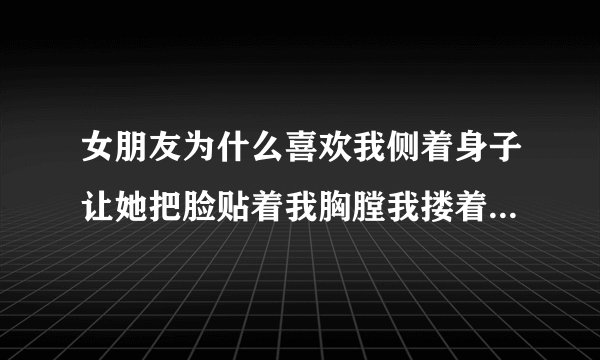 女朋友为什么喜欢我侧着身子让她把脸贴着我胸膛我搂着她睡觉？