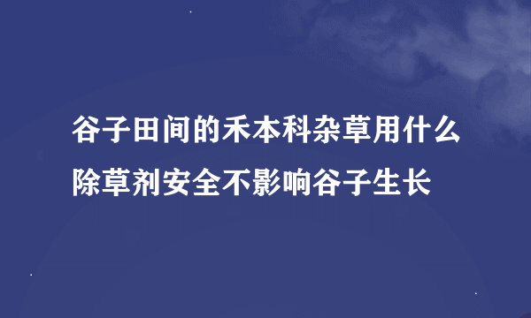 谷子田间的禾本科杂草用什么除草剂安全不影响谷子生长