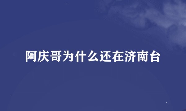阿庆哥为什么还在济南台