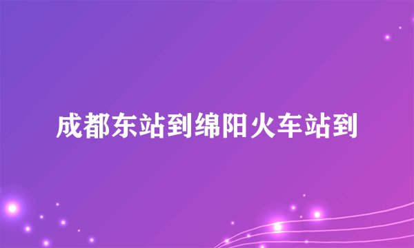 成都东站到绵阳火车站到