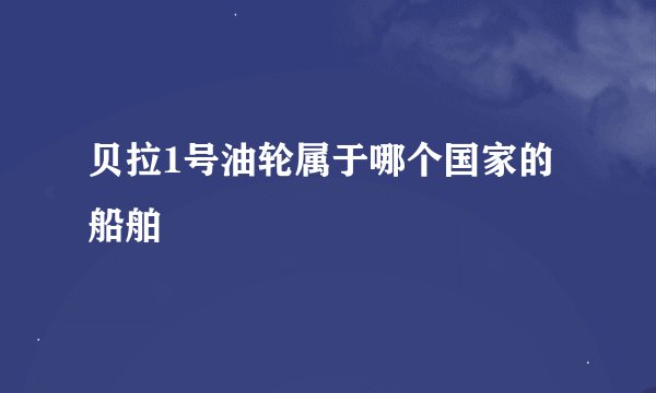 贝拉1号油轮属于哪个国家的船舶