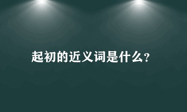 起初的近义词是什么？