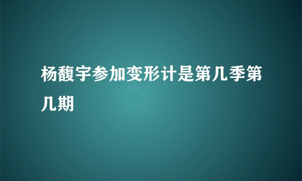杨馥宇参加变形计是第几季第几期